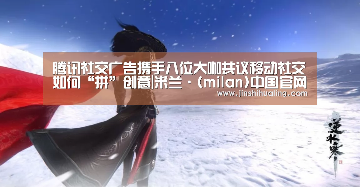 腾讯社交广告携手八位大咖共议移动社交如何“拼”创意|米兰·(milan)中国官网(图1) 米兰·(milan)中国官网