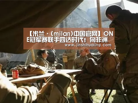 【米兰·(milan)中国官网】ONE冠军赛联手四达时代!向非洲提供格斗直播(图2) milan米兰