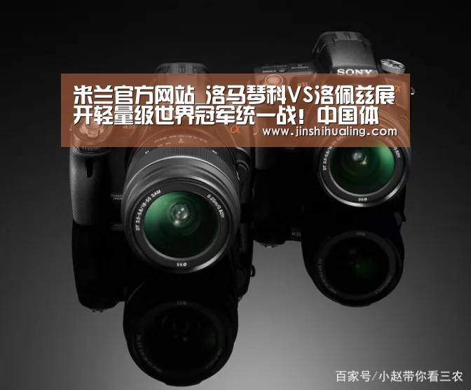 米兰官方网站_洛马琴科VS洛佩兹展开轻量级世界冠军统一战!中国体育免费直播(图2) 米兰·(milan)中国官网