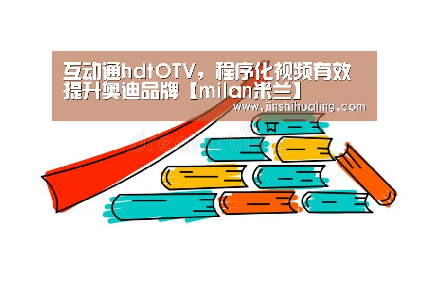 互动通hdtOTV，程序化视频有效提升奥迪品牌【milan米兰】