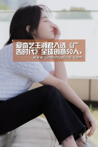 爱奇艺王湘君入选《广告时代》全球创意50人,成榜单唯一中国人:米兰·(milan)中国官网(图4) 米兰官方网站