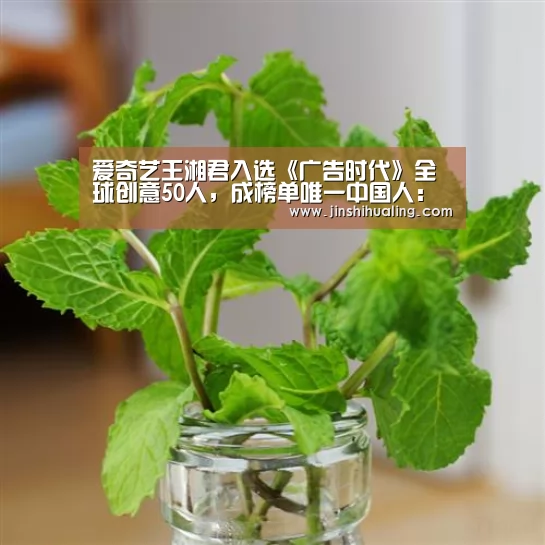 爱奇艺王湘君入选《广告时代》全球创意50人,成榜单唯一中国人:米兰·(milan)中国官网(图3) 米兰·(milan)中国官网